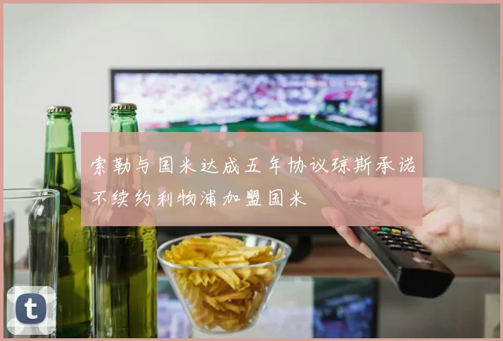 索勒与国米达成五年协议琼斯承诺不续约利物浦加盟国米