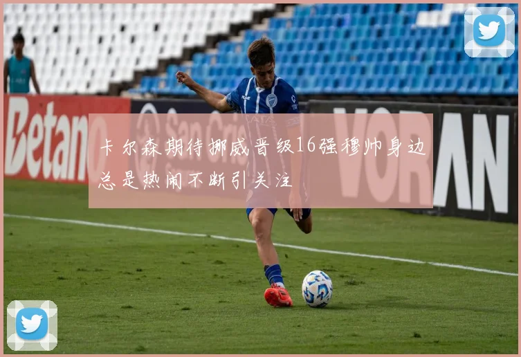 卡尔森期待挪威晋级16强穆帅身边总是热闹不断引关注