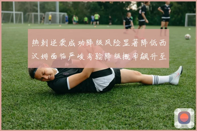 热刺逆袭成功降级风险显著降低西汉姆面临严峻考验降级概率飙升至77