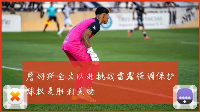 詹姆斯全力以赴挑战雷霆强调保护球权是胜利关键