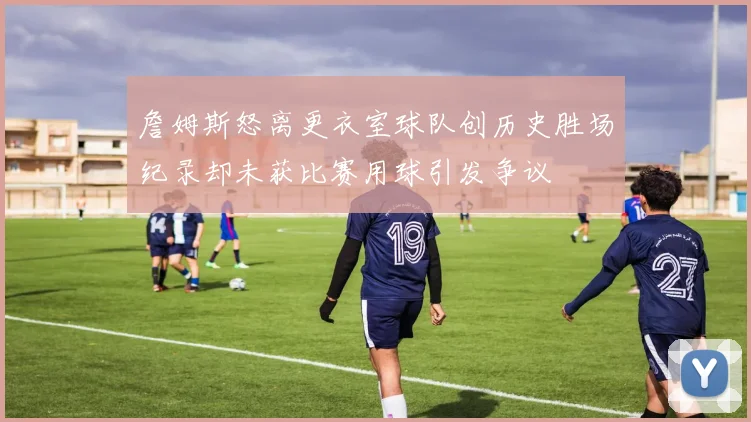 詹姆斯怒离更衣室球队创历史胜场纪录却未获比赛用球引发争议