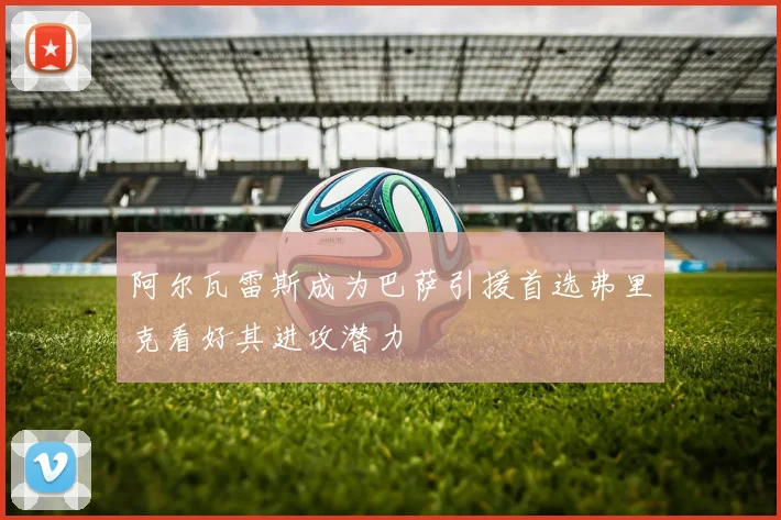 阿尔瓦雷斯成为巴萨引援首选弗里克看好其进攻潜力