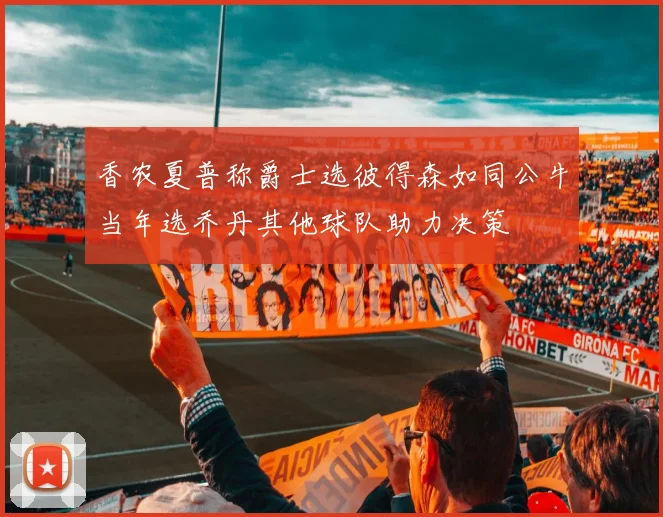 香农夏普称爵士选彼得森如同公牛当年选乔丹其他球队助力决策