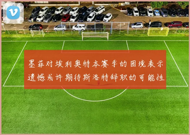 墨菲对埃利奥特本赛季的困境表示遗憾或许期待斯洛特辞职的可能性