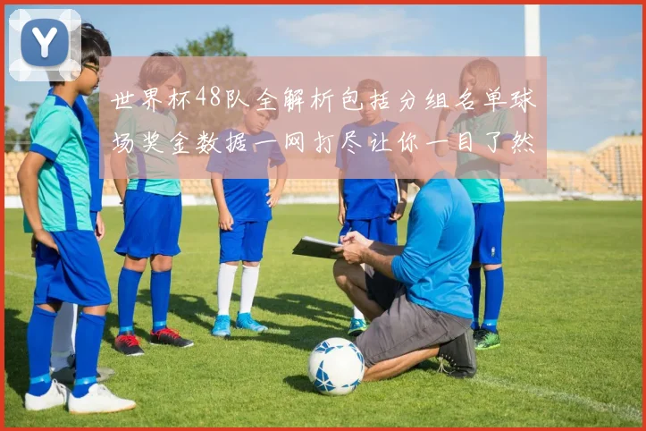 世界杯48队全解析包括分组名单球场奖金数据一网打尽让你一目了然