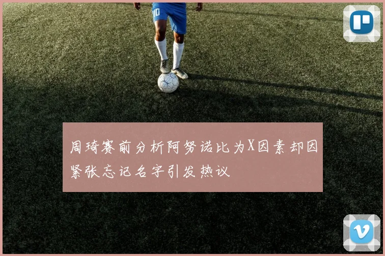 周琦赛前分析阿努诺比为X因素却因紧张忘记名字引发热议