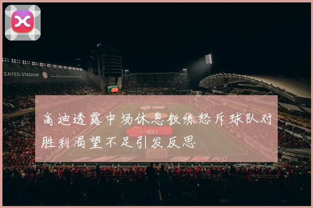 高迪透露中场休息教练怒斥球队对胜利渴望不足引发反思