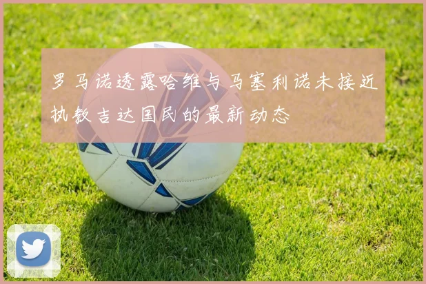 罗马诺透露哈维与马塞利诺未接近执教吉达国民的最新动态