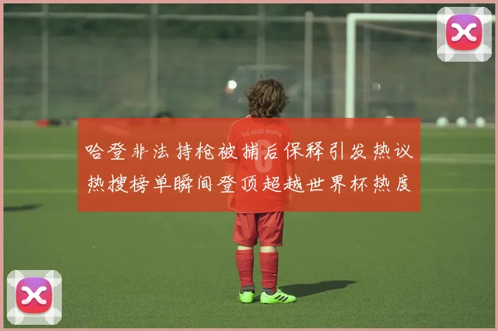 哈登非法持枪被捕后保释引发热议热搜榜单瞬间登顶超越世界杯热度