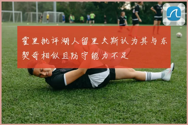 霍里批评湖人留里夫斯认为其与东契奇相似且防守能力不足