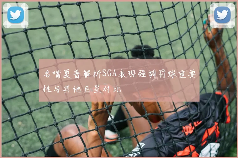 名嘴夏普解析SGA表现强调罚球重要性与其他巨星对比