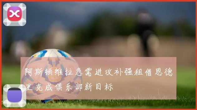 阿斯顿维拉急需进攻补强租借恩德里克成俱乐部新目标