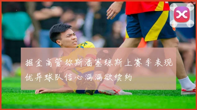 掘金高管称斯潘塞琼斯上赛季表现优异球队信心满满欲续约