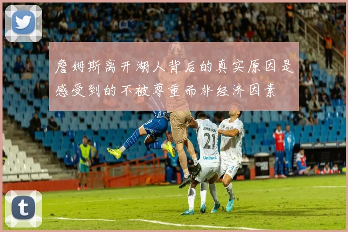 詹姆斯离开湖人背后的真实原因是感受到的不被尊重而非经济因素