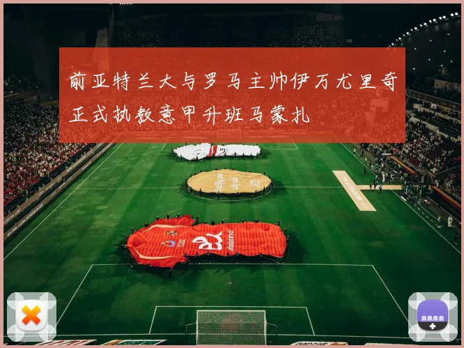 前亚特兰大与罗马主帅伊万尤里奇正式执教意甲升班马蒙扎
