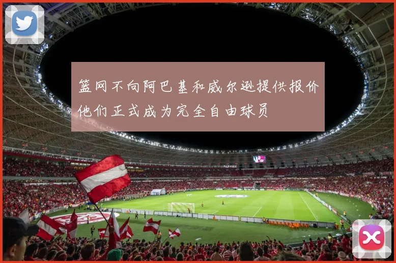 篮网不向阿巴基和威尔逊提供报价他们正式成为完全自由球员