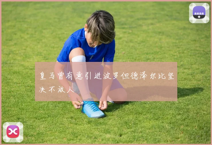 皇马曾有意引进波罗但德泽尔比坚决不放人