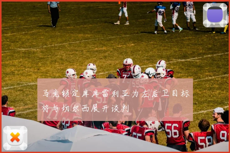 马竞锁定库库雷利亚为左后卫目标将与切尔西展开谈判