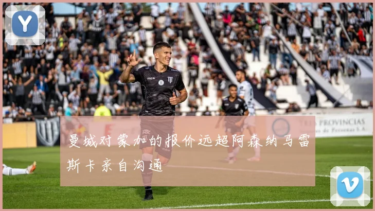 曼城对蒙加的报价远超阿森纳马雷斯卡亲自沟通