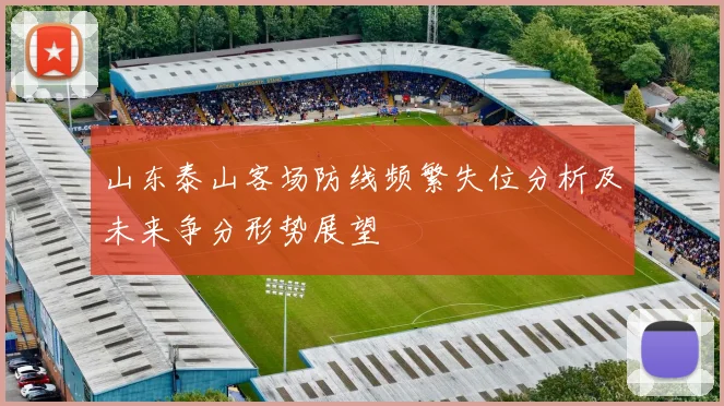 山东泰山客场防线频繁失位分析及未来争分形势展望