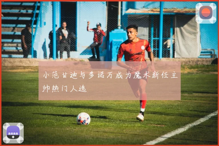 小范甘迪与多诺万成为魔术新任主帅热门人选