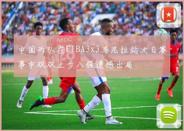 中国两队在FIBA3x3马尼拉站次日赛事中双双止步八强遗憾出局