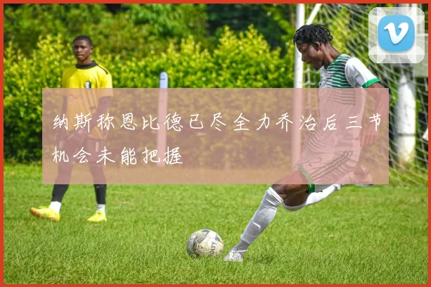 纳斯称恩比德已尽全力乔治后三节机会未能把握
