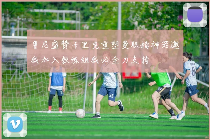 鲁尼盛赞卡里克重塑曼联精神若邀我加入教练组我必全力支持