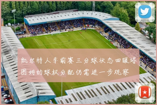 凯尔特人季前赛三分球状态回暖塔图姆的球权分配仍需进一步观察