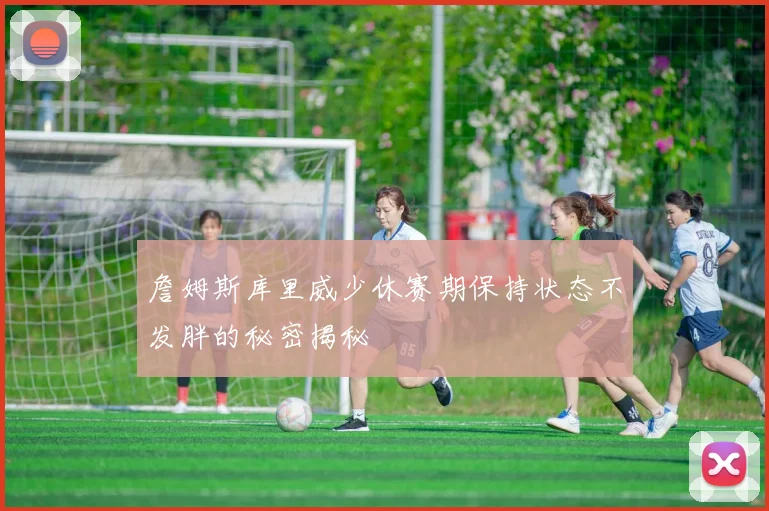 詹姆斯库里威少休赛期保持状态不发胖的秘密揭秘